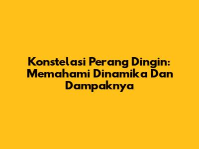 Konstelasi Perang Dingin: Memahami Dinamika Dan Dampaknya
