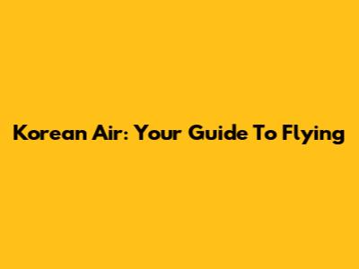 Korean Air: Your Guide To Flying
