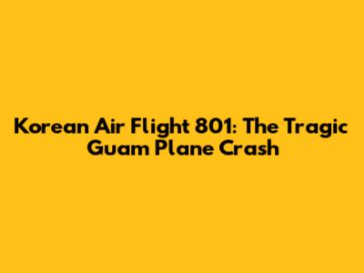 Korean Air Flight 801: The Tragic Guam Plane Crash