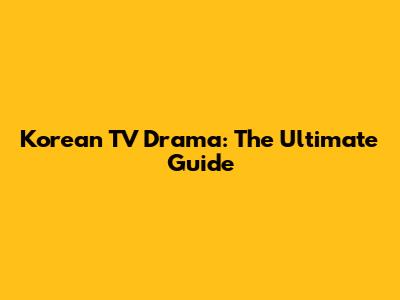 Korean TV Drama: The Ultimate Guide