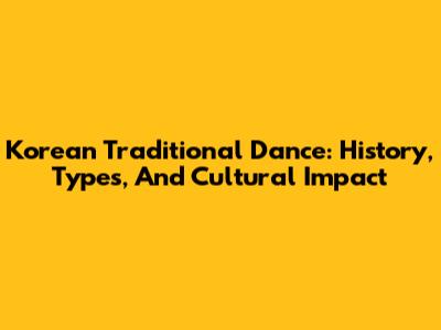 Korean Traditional Dance: History, Types, And Cultural Impact