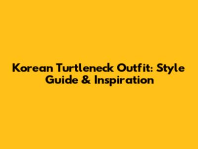 Korean Turtleneck Outfit: Style Guide & Inspiration