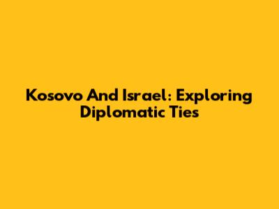 Kosovo And Israel: Exploring Diplomatic Ties