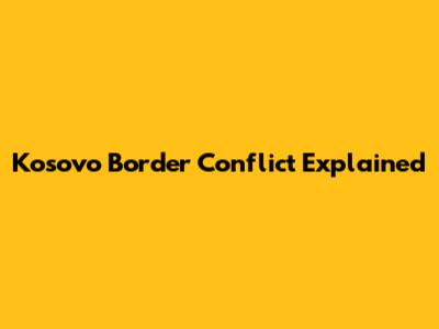 Kosovo Border Conflict Explained