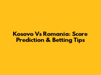 Kosovo Vs Romania: Score Prediction & Betting Tips