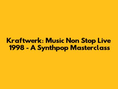 Kraftwerk: Music Non Stop Live 1998 - A Synthpop Masterclass