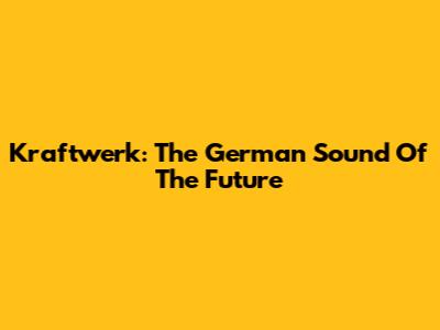 Kraftwerk: The German Sound Of The Future