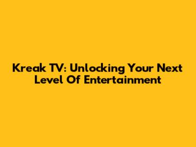 Kreak TV: Unlocking Your Next Level Of Entertainment