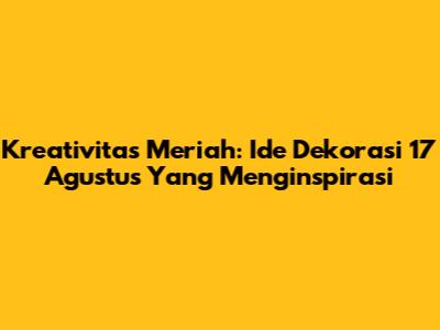 Kreativitas Meriah: Ide Dekorasi 17 Agustus Yang Menginspirasi