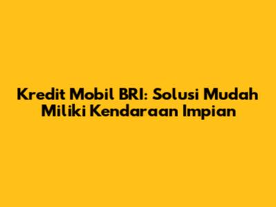 Kredit Mobil BRI: Solusi Mudah Miliki Kendaraan Impian