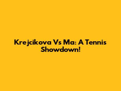 Krejcikova Vs Ma: A Tennis Showdown!