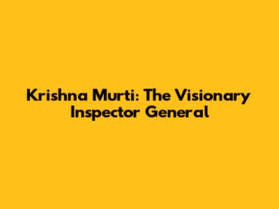 Krishna Murti: The Visionary Inspector General