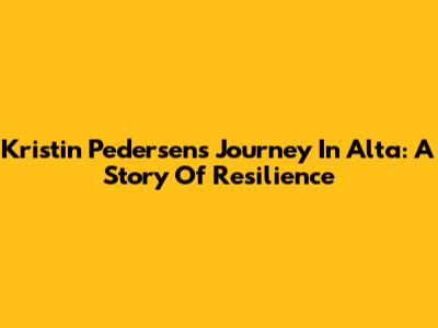 Kristin Pedersen's Journey In Alta: A Story Of Resilience