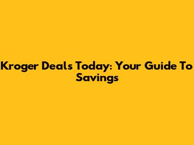 Kroger Deals Today: Your Guide To Savings