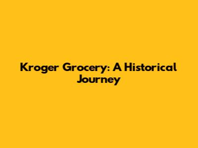 Kroger Grocery: A Historical Journey