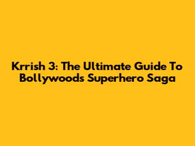 Krrish 3: The Ultimate Guide To Bollywood's Superhero Saga
