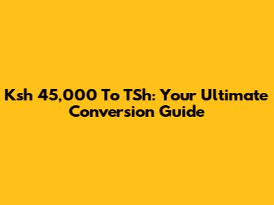 Ksh 45,000 To TSh: Your Ultimate Conversion Guide