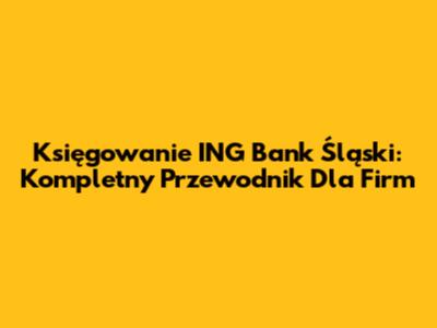 Księgowanie ING Bank Śląski: Kompletny Przewodnik Dla Firm