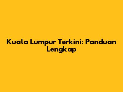 Kuala Lumpur Terkini: Panduan Lengkap