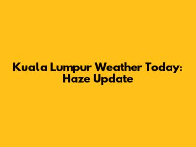 Kuala Lumpur Weather Today: Haze Update