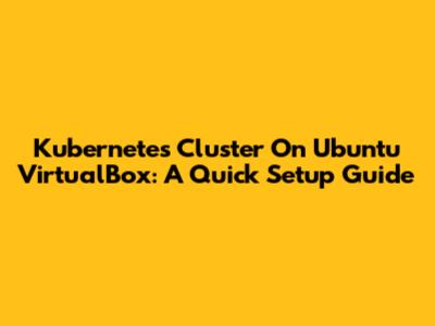 Kubernetes Cluster On Ubuntu VirtualBox: A Quick Setup Guide