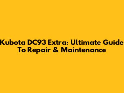 Kubota DC93 Extra: Ultimate Guide To Repair & Maintenance