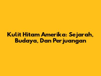 Kulit Hitam Amerika: Sejarah, Budaya, Dan Perjuangan