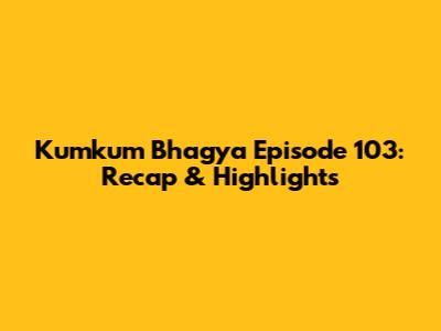 Kumkum Bhagya Episode 103: Recap & Highlights