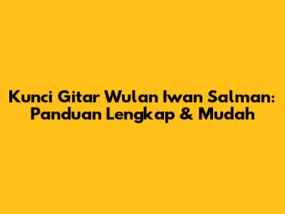 Kunci Gitar Wulan Iwan Salman: Panduan Lengkap & Mudah