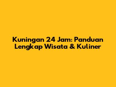Kuningan 24 Jam: Panduan Lengkap Wisata & Kuliner
