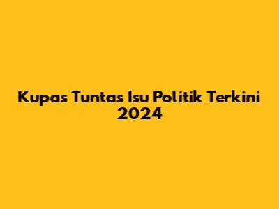 Kupas Tuntas Isu Politik Terkini 2024