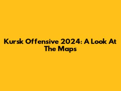 Kursk Offensive 2024: A Look At The Maps