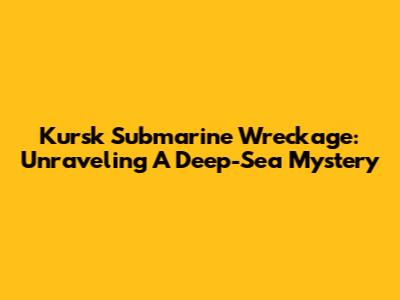 Kursk Submarine Wreckage: Unraveling A Deep-Sea Mystery