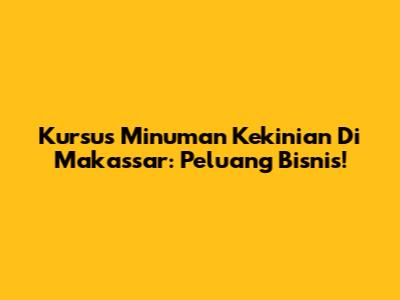 Kursus Minuman Kekinian Di Makassar: Peluang Bisnis!