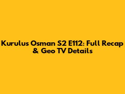 Kurulus Osman S2 E112: Full Recap & Geo TV Details