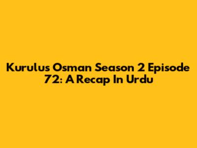 Kurulus Osman Season 2 Episode 72: A Recap In Urdu