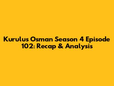 Kurulus Osman Season 4 Episode 102: Recap & Analysis