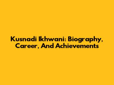 Kusnadi Ikhwani: Biography, Career, And Achievements