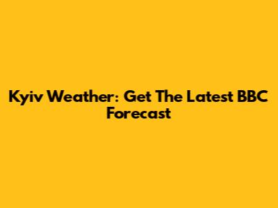 Kyiv Weather: Get The Latest BBC Forecast