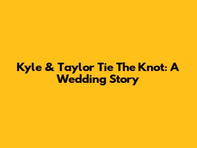 Kyle & Taylor Tie The Knot: A Wedding Story