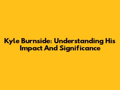 Kyle Burnside: Understanding His Impact And Significance