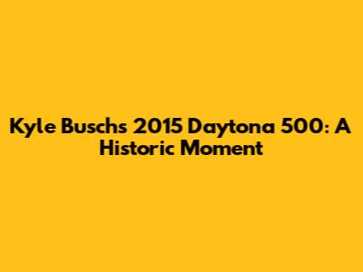 Kyle Busch's 2015 Daytona 500: A Historic Moment