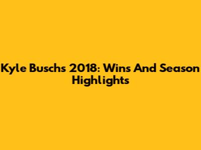 Kyle Busch's 2018: Wins And Season Highlights