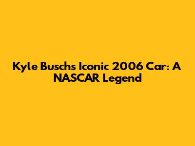 Kyle Busch's Iconic 2006 Car: A NASCAR Legend