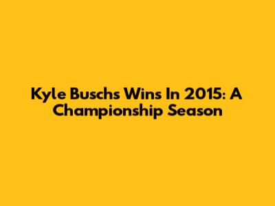 Kyle Busch's Wins In 2015: A Championship Season