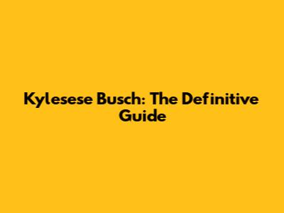 Kylesese Busch: The Definitive Guide