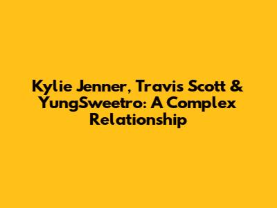 Kylie Jenner, Travis Scott & YungSweetro: A Complex Relationship