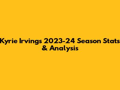 Kyrie Irving's 2023-24 Season Stats & Analysis
