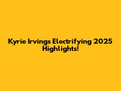 Kyrie Irving's Electrifying 2025 Highlights!