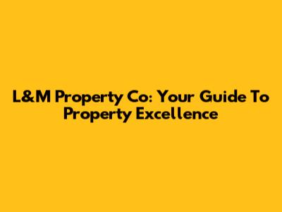 L&M Property Co: Your Guide To Property Excellence